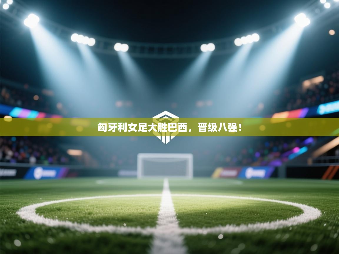 匈牙利女足大胜巴西，晋级八强！