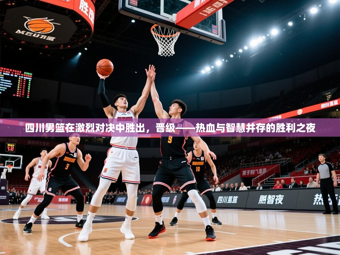 四川男篮在激烈对决中胜出，晋级——热血与智慧并存的胜利之夜  第2张