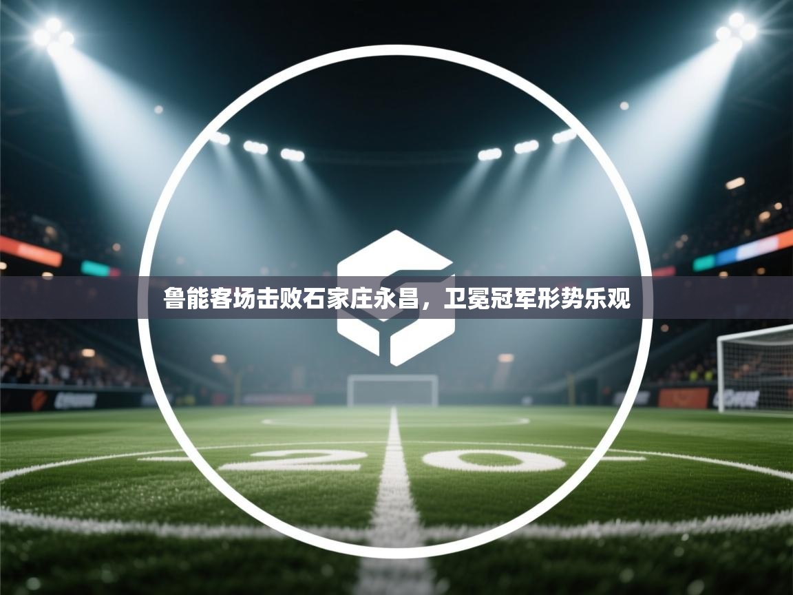 鲁能客场击败石家庄永昌，卫冕冠军形势乐观