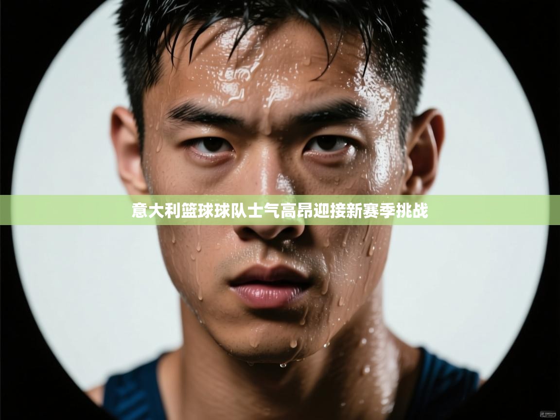 意大利篮球球队士气高昂迎接新赛季挑战