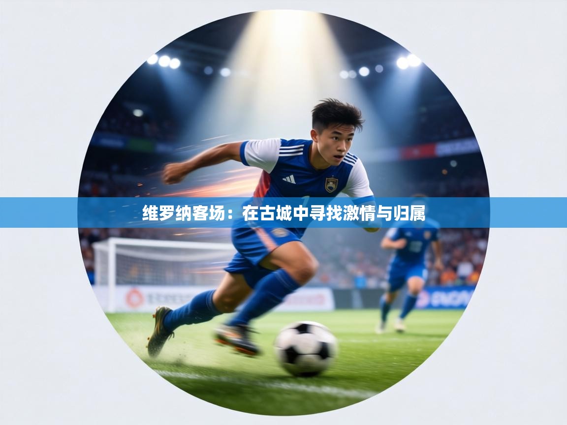 维罗纳客场：在古城中寻找激情与归属  第2张