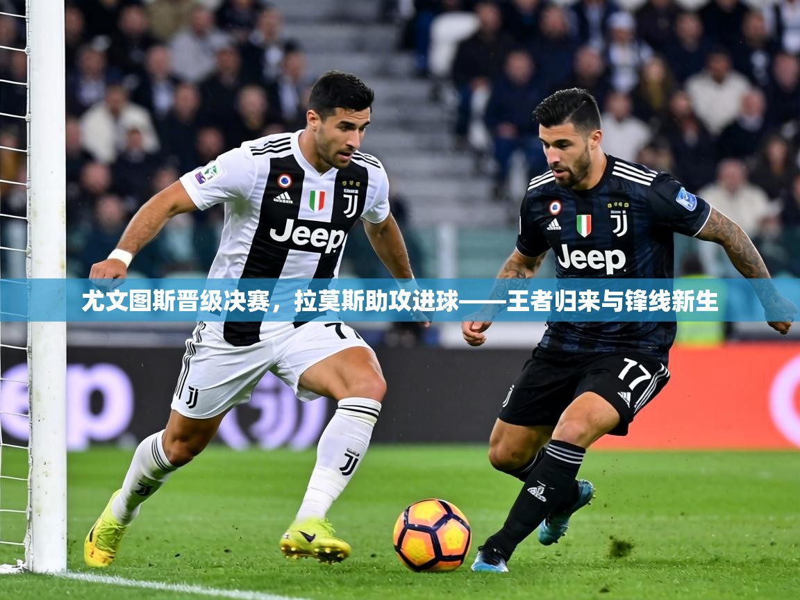 尤文图斯晋级决赛，拉莫斯助攻进球——王者归来与锋线新生