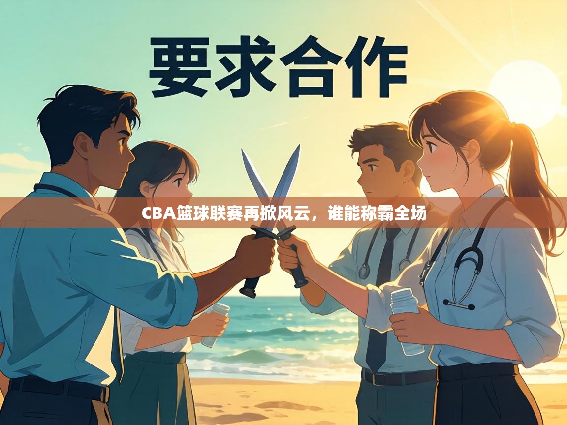 CBA篮球联赛再掀风云，谁能称霸全场