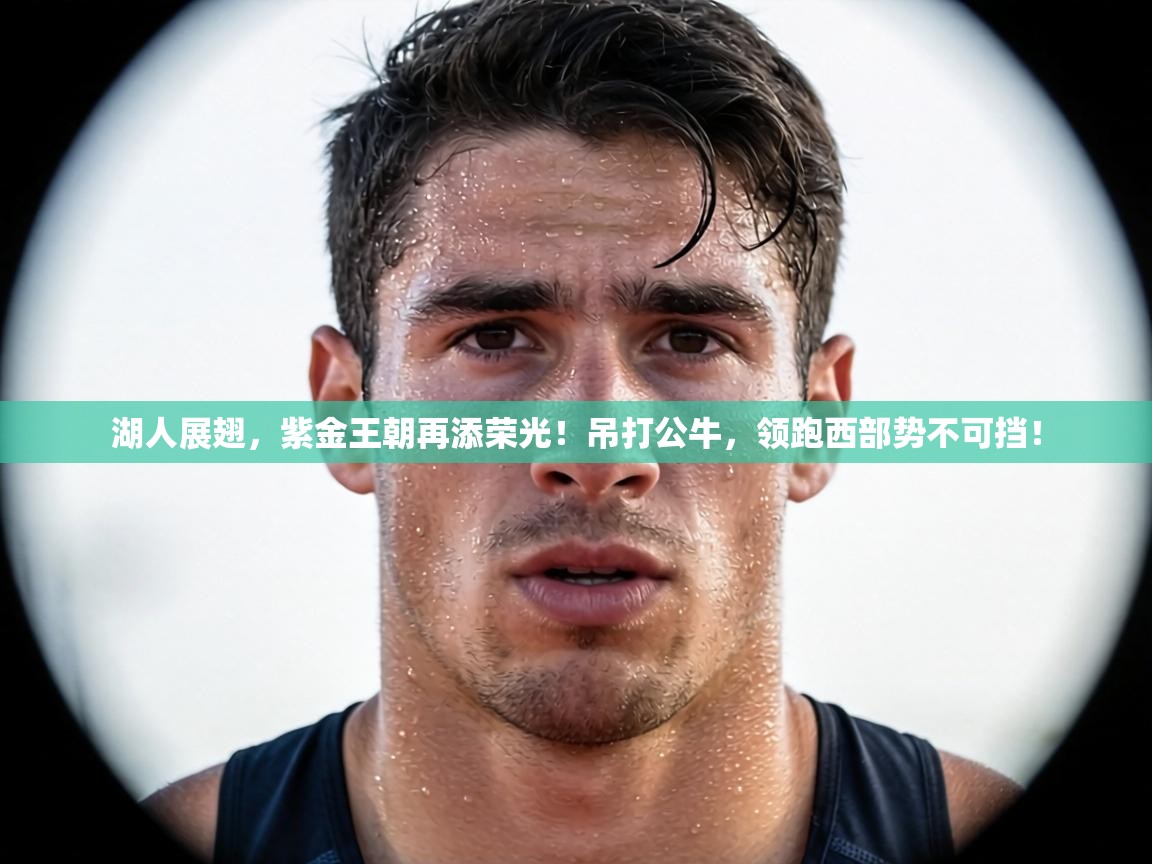 湖人展翅，紫金王朝再添荣光！吊打公牛，领跑西部势不可挡！